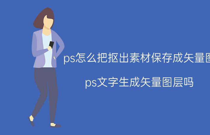 ps怎么把抠出素材保存成矢量图 ps文字生成矢量图层吗？